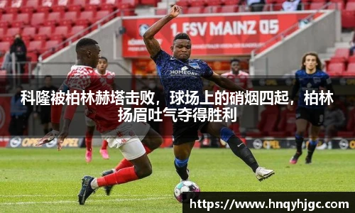 科隆被柏林赫塔击败，球场上的硝烟四起，柏林扬眉吐气夺得胜利