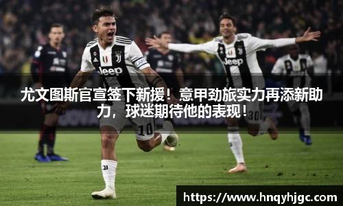 尤文图斯官宣签下新援！意甲劲旅实力再添新助力，球迷期待他的表现！
